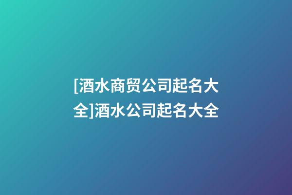 [酒水商贸公司起名大全]酒水公司起名大全-第1张-公司起名-玄机派